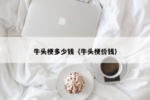 牛头梗多少钱（牛头梗价钱）