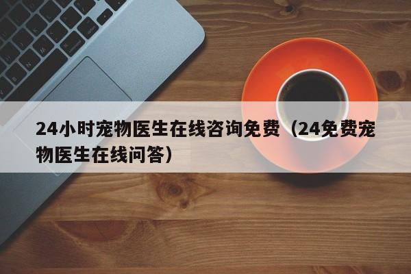 24小时宠物医生在线咨询免费（24免费宠物医生在线问答）