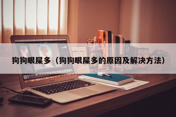 狗狗眼屎多（狗狗眼屎多的原因及解决 *** ）