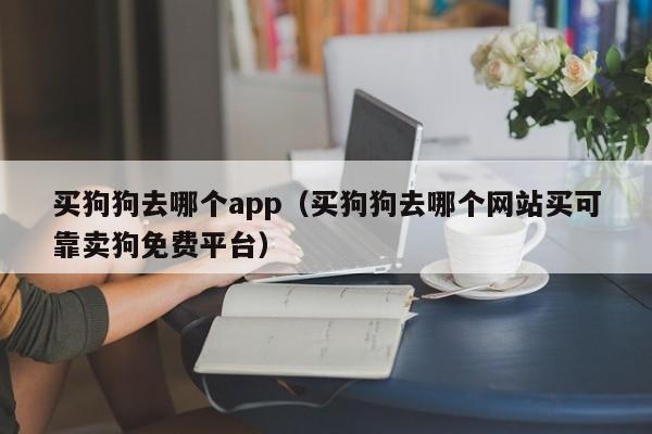 买狗狗去哪个app（买狗狗去哪个网站买可靠卖狗免费平台）