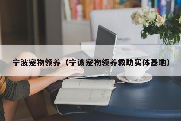 宁波宠物领养（宁波宠物领养救助实体基地）