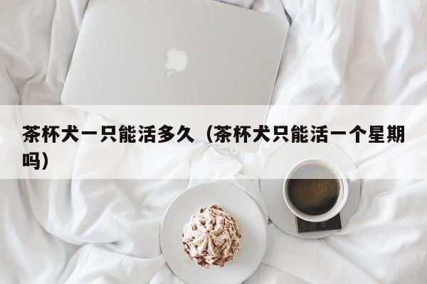 茶杯犬一只能活多久（茶杯犬只能活一个星期吗）