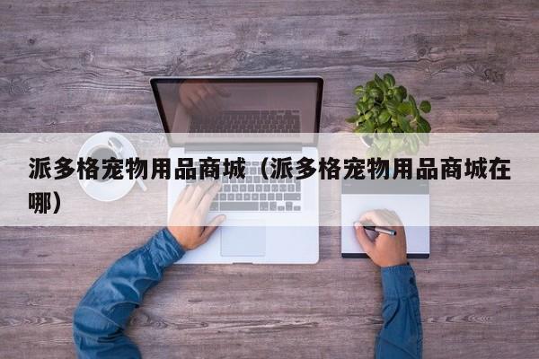 派多格宠物用品商城（派多格宠物用品商城在哪）