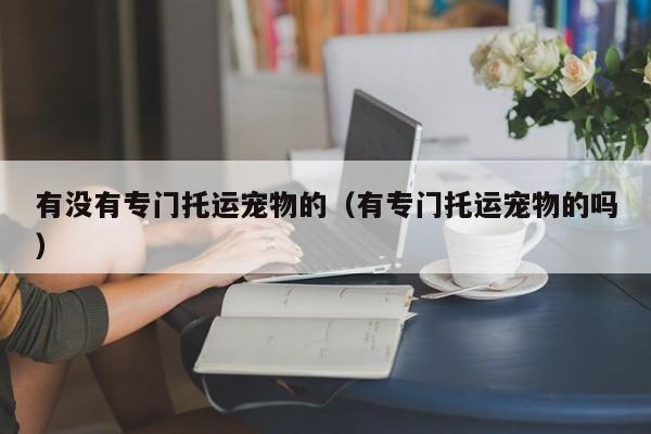 有没有专门托运宠物的（有专门托运宠物的吗）