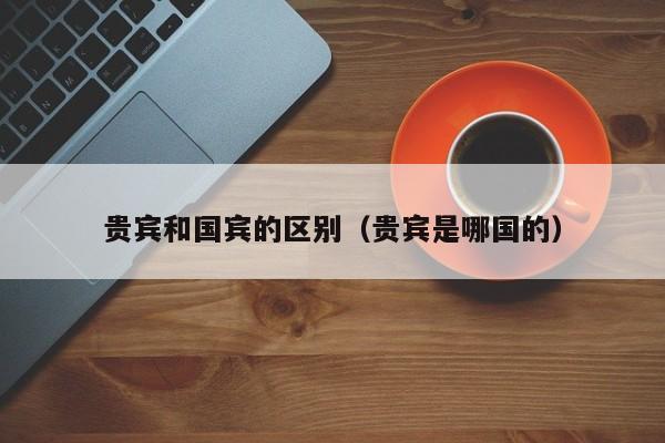 贵宾和国宾的区别（贵宾是哪国的）